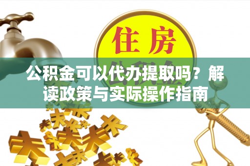 周村公积金可以代办提取吗？解读政策与实际操作指南