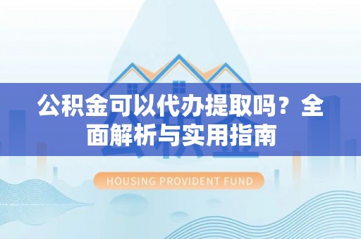 周村公积金可以代办提取吗？全面解析与实用指南