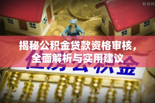 周村揭秘公积金贷款资格审核，全面解析与实用建议