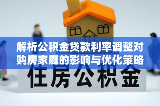周村解析公积金贷款利率调整对购房家庭的影响与优化策略
