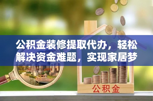 周村公积金装修提取代办，轻松解决资金难题，实现家居梦想