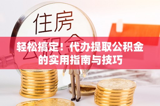 周村轻松搞定！代办提取公积金的实用指南与技巧