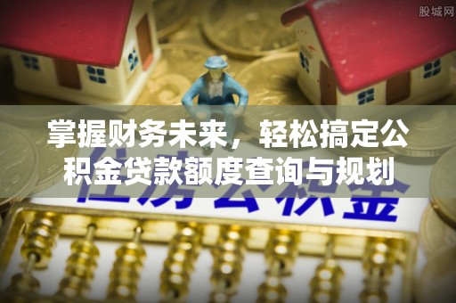 周村掌握财务未来，轻松搞定公积金贷款额度查询与规划