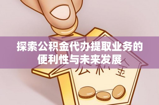 周村探索公积金代办提取业务的便利性与未来发展