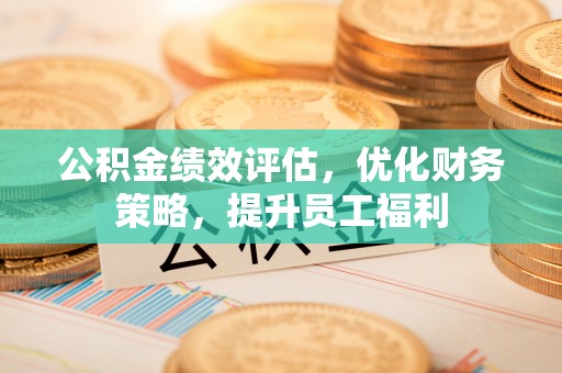 周村公积金绩效评估，优化财务策略，提升员工福利