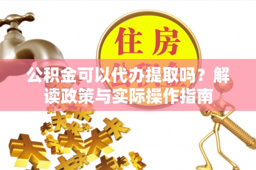 周村公积金可以代办提取吗？解读政策与实际操作指南