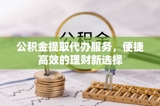 周村公积金提取代办服务，便捷高效的理财新选择