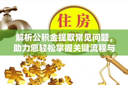 周村解析公积金提取常见问题，助力您轻松掌握关键流程与技巧