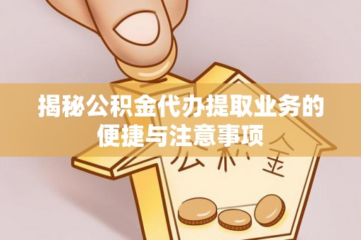 周村揭秘公积金代办提取业务的便捷与注意事项