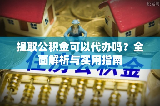 周村提取公积金可以代办吗？全面解析与实用指南
