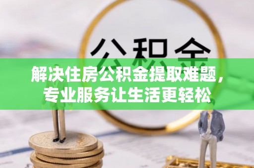 周村解决住房公积金提取难题，专业服务让生活更轻松