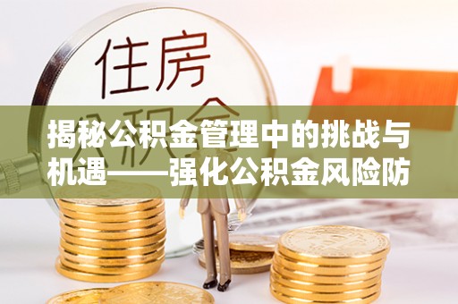 周村揭秘公积金管理中的挑战与机遇——强化公积金风险防控的多维策略