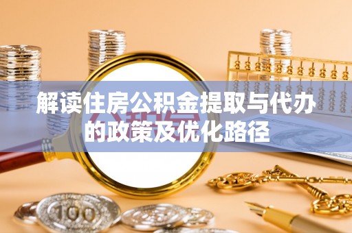周村解读住房公积金提取与代办的政策及优化路径