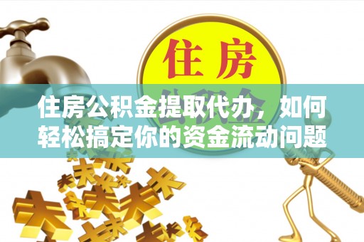 周村住房公积金提取代办，如何轻松搞定你的资金流动问题