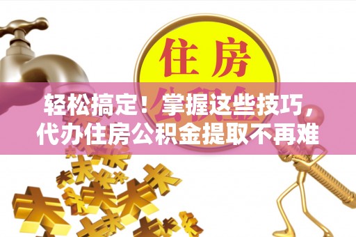 周村轻松搞定！掌握这些技巧，代办住房公积金提取不再难