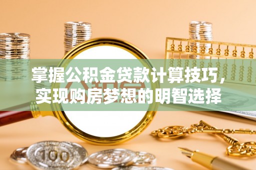 周村掌握公积金贷款计算技巧，实现购房梦想的明智选择