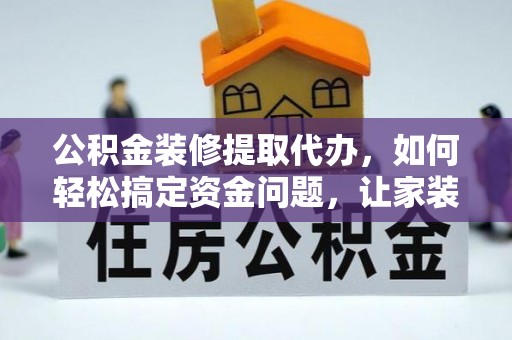周村公积金装修提取代办，如何轻松搞定资金问题，让家装无忧
