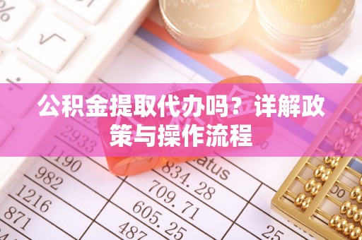 周村公积金提取代办吗？详解政策与操作流程