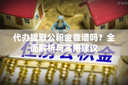 周村代办提取公积金靠谱吗？全面解析与实用建议