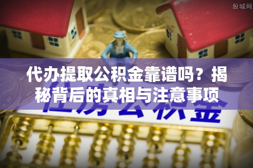 周村代办提取公积金靠谱吗？揭秘背后的真相与注意事项