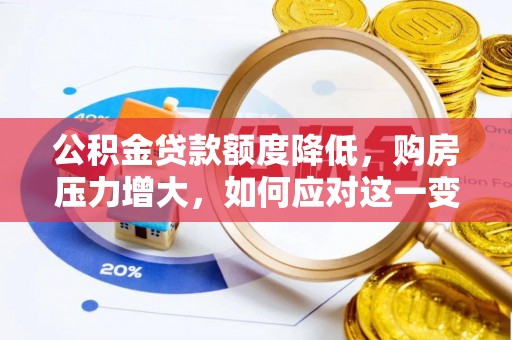 周村公积金贷款额度降低，购房压力增大，如何应对这一变化？