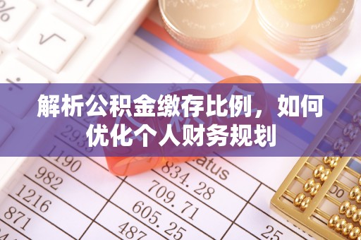 周村解析公积金缴存比例，如何优化个人财务规划