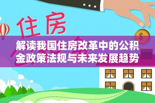 周村解读我国住房改革中的公积金政策法规与未来发展趋势