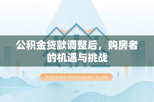 周村公积金贷款调整后，购房者的机遇与挑战