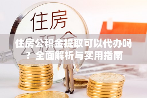 周村住房公积金提取可以代办吗？全面解析与实用指南
