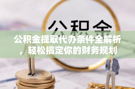 周村公积金提取代办条件全解析，轻松搞定你的财务规划