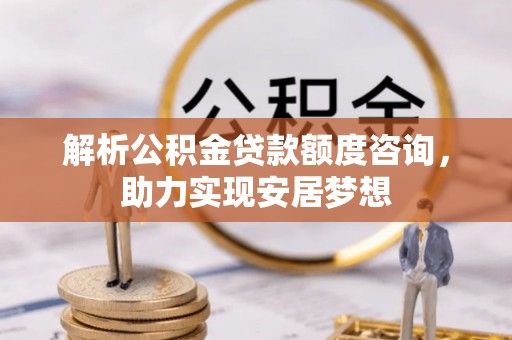 周村解析公积金贷款额度咨询，助力实现安居梦想