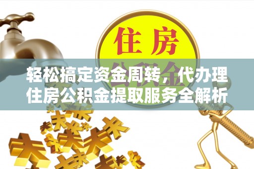 周村轻松搞定资金周转，代办理住房公积金提取服务全解析