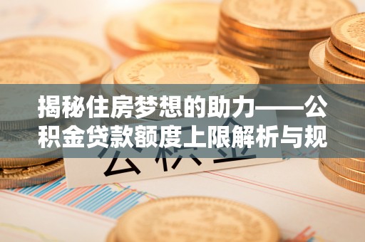 周村揭秘住房梦想的助力——公积金贷款额度上限解析与规划