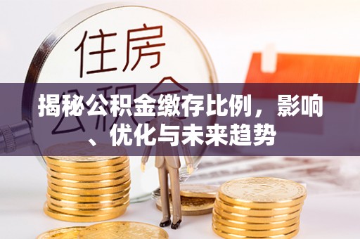 周村揭秘公积金缴存比例，影响、优化与未来趋势