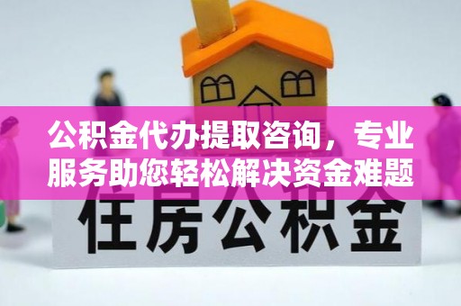 周村公积金代办提取咨询，专业服务助您轻松解决资金难题