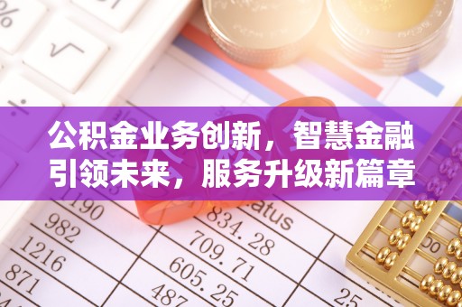 周村公积金业务创新，智慧金融引领未来，服务升级新篇章
