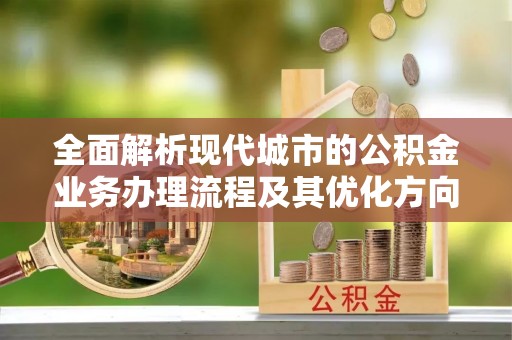 周村全面解析现代城市的公积金业务办理流程及其优化方向