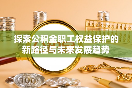 周村探索公积金职工权益保护的新路径与未来发展趋势