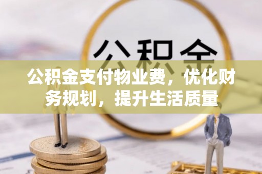 周村公积金支付物业费，优化财务规划，提升生活质量