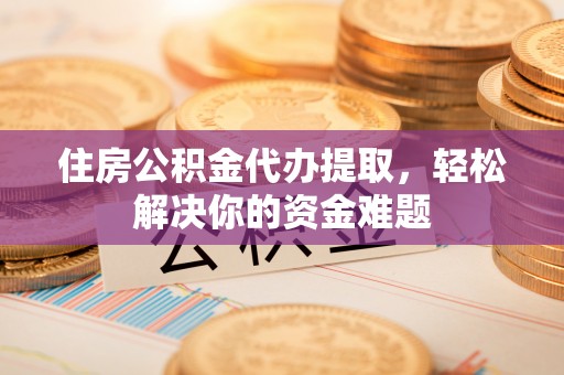周村住房公积金代办提取，轻松解决你的资金难题