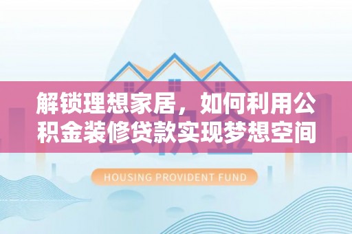 周村解锁理想家居，如何利用公积金装修贷款实现梦想空间