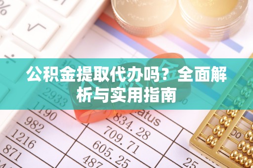 周村公积金提取代办吗？全面解析与实用指南