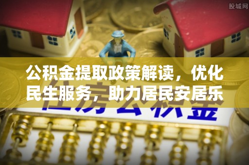 周村公积金提取政策解读，优化民生服务，助力居民安居乐业