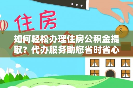 周村如何轻松办理住房公积金提取？代办服务助您省时省心