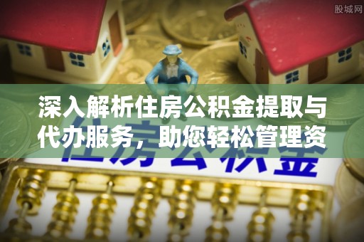 周村深入解析住房公积金提取与代办服务，助您轻松管理资金