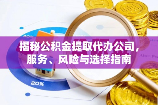 周村揭秘公积金提取代办公司，服务、风险与选择指南