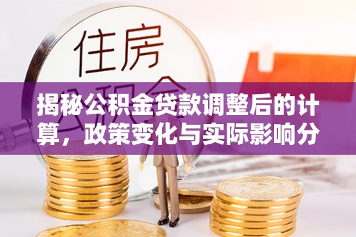 周村揭秘公积金贷款调整后的计算，政策变化与实际影响分析
