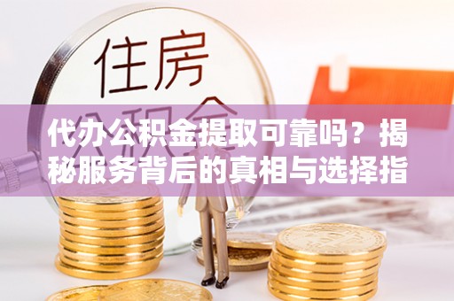 周村代办公积金提取可靠吗？揭秘服务背后的真相与选择指南