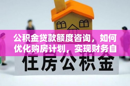 周村公积金贷款额度咨询，如何优化购房计划，实现财务自由？