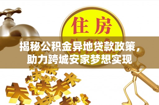 周村揭秘公积金异地贷款政策，助力跨城安家梦想实现